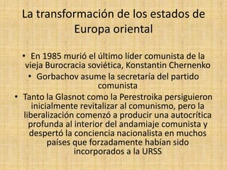 La transformación de los estados de Europa orientalEn Polonia, la opinión pública estaba fuertemente unida por su oposición al régimen comunista, y se había organizado una intrincada red de imprentas clandestinas para difundir sus ideas en un país sólidamente católicoPolíticamente desde los años 50 y ya para 1980 había triunfado el sindicato "Solidarnosc” (Solidaridad)", como un movimiento organizado de oposición al sistema. A la cabeza de Solidaridad estaba LechWalesa