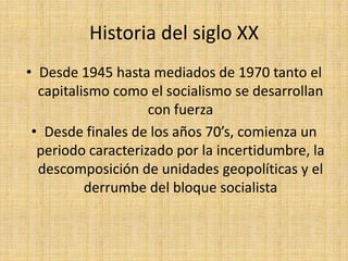 Historia del siglo XXDesde 1945 hasta mediados de 1970 tanto el capitalismo como el socialismo se desarrollan con fuerzaDesde finales de los años 70’s, comienza un periodo caracterizado por la incertidumbre, la descomposición de unidades geopolíticas y el derrumbe del bloque socialista 