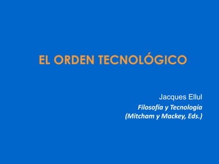 EL ORDEN TECNOLÓGICO
Jacques Ellul
Filosofía y Tecnología
(Mitcham y Mackey, Eds.)
 