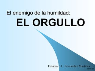 05/08/15
1
El enemigo de la humildad:El enemigo de la humildad:
EL ORGULLO
Francisco L. Fernández Martínez
 