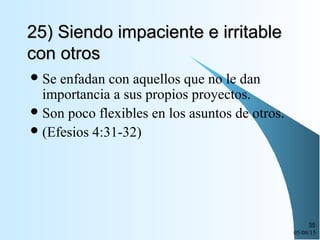 05/08/15
35
25) Siendo impaciente e irritable25) Siendo impaciente e irritable
con otroscon otros
Se enfadan con aquellos que no le dan
importancia a sus propios proyectos.
Son poco flexibles en los asuntos de otros.
(Efesios 4:31-32)
 