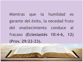 Mientras que la humildad es
garante del éxito, la necedad fruto
del enaltecimiento conduce al
fracaso (Eclesiastés 10:4-6, 12)
(Prov. 29:22-23).
 
