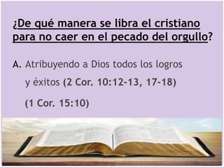 ¿De qué manera se libra el cristiano
para no caer en el pecado del orgullo?
A. Atribuyendo a Dios todos los logros
y éxitos (2 Cor. 10:12-13, 17-18)
(1 Cor. 15:10)
 