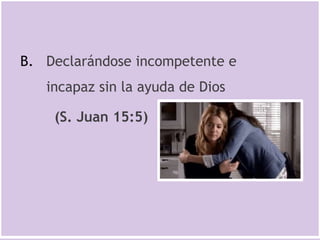 B. Declarándose incompetente e
incapaz sin la ayuda de Dios
(S. Juan 15:5)
 