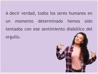 A decir verdad, todos los seres humanos en
un momento determinado hemos sido
tentados con ese sentimiento diabólico del
orgullo.
 