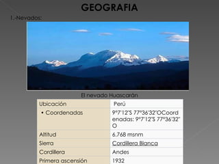 GEOGRAFIA 1.-Nevados: El nevado Huascarán Ubicación   Perú  •  Coordenadas 9°7′12″S 77°36′32″OCoordenadas: 9°7′12″S 77°36′32″O Altitud 6.768 msnm Sierra Cordillera Blanca Cordillera Andes Primera ascensión 1932 