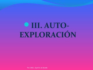 III. AUTO-
EXPLORACIÓN
Por: MSC. Zayli M. de Bonilla
 