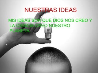 . MIS IDEAS SON QUE DIOS NOS CREO Y LA CIENCIA CREO NUESTRO PLANETA. . NUESTRAS IDEAS 