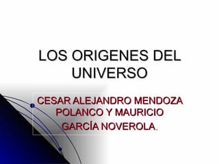 LOS ORIGENES DEL UNIVERSO CESAR ALEJANDRO MENDOZA POLANCO Y MAURICIO GARCÍA NOVEROLA . 
