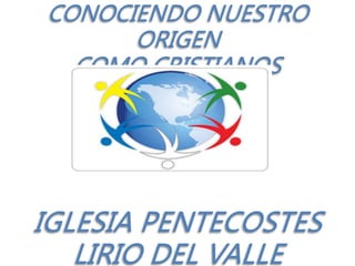 CONOCIENDO NUESTRO
ORIGEN
COMO CRISTIANOS
IGLESIA PENTECOSTES
LIRIO DEL VALLE
 