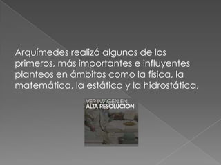 Arquímedes realizó algunos de los
primeros, más importantes e influyentes
planteos en ámbitos como la física, la
matemática, la estática y la hidrostática,

 