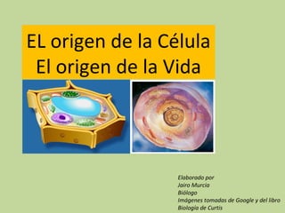 EL origen de la Célula
 El origen de la Vida



                  Elaborado por
                  Jairo Murcia
                  Biólogo
                  Imágenes tomadas de Google y del libro
                  Biología de Curtis
 