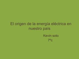 El origen de la energía eléctrica en
           nuestro país
                   Kevin soto
                     7ºc
 