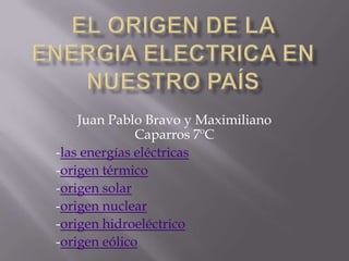 Juan Pablo Bravo y Maximiliano
              Caparros 7ºC
-las energías eléctricas
-origen térmico
-origen solar
-origen nuclear
-origen hidroeléctrico
-origen eólico
 