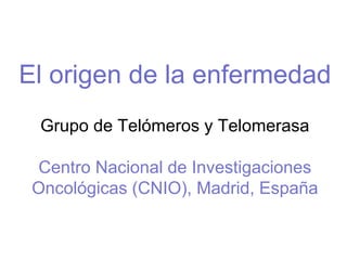El origen de la enfermedad
Grupo de Telómeros y Telomerasa
Centro Nacional de Investigaciones
Oncológicas (CNIO), Madrid, España
 