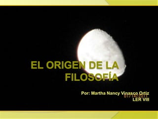 EL ORIGEN DE LA FILOSOFÍA Por: Martha Nancy Vinasco Ortiz LER VIII 