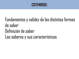COTENIDOS:COTENIDOS:
Fundamentos y validez de las distintas formas
de saber
Definición de saber
Los saberes y sus características
 