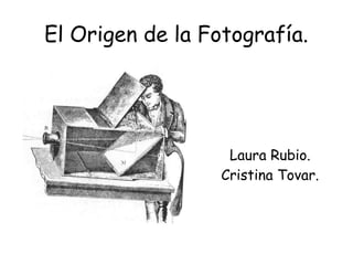 El Origen de la Fotografía.
Laura Rubio.
Cristina Tovar.
 