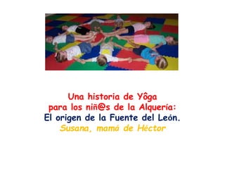 Una historia de Yôga
para los niñ@s de la Alquería:
El origen de la Fuente del León.
Susana, mamá de Héctor
 