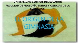 EL ORIGEN DE LA
GIMNASIA
UNIVERSIDAD CENTRAL DEL ECUADOR
FACULTAD DE FILOSOFÍA, LETRAS Y CIENCIAS DE LA
EDUCACIÓN
Elaborado por: Magaly Tenorio
 