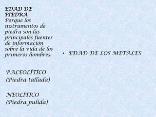 EDAD DE
PIEDRA
Porque los
instrumentos de
piedra son las
principales fuentes
de información
sobre la vida de los
primeros hombres.

PALEOLÍTICO
(Piedra tallada)
NEOLÍTICO
(Piedra pulida)

• EDAD DE LOS METALES

 