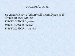 PALEOLÍTICO (2)
De acuerdo con el desarrollo tecnológico se lo
divide en tres partes:
PALEOLÍTICO inferior.
PALEOLÍTICO medio.
PALEOLÍTICO superior.

 