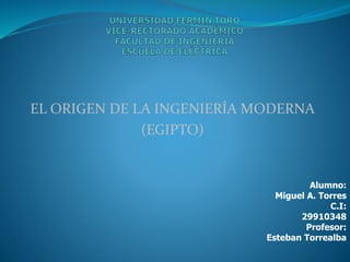 EL ORIGEN DE LA INGENIERÍA MODERNA
(EGIPTO)
Alumno:
Miguel A. Torres
C.I:
29910348
Profesor:
Esteban Torrealba
 