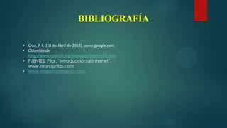 BIBLIOGRAFÍA
• Cruz, P. S. (18 de Abril de 2014). www.google.com.
• Obtenido de
http://www.nodo50.org/manuales/internet/1.htm
• FUENTES, Pilar, “Introducción al Internet”,
www.monogrfias.com
• www.maestrosdelweb.com.
 