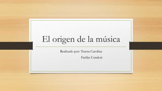 El origen de la música 
Realizado por: Teresa Carolina 
Farfán Condori 
 