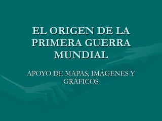 EL ORIGEN DE LA PRIMERA GUERRA MUNDIAL APOYO DE MAPAS, IMÁGENES Y GRÁFICOS 