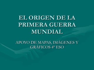 EL ORIGEN DE LA PRIMERA GUERRA MUNDIAL APOYO DE MAPAS, IMÁGENES Y GRÁFICOS 4º ESO 