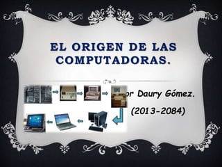 EL ORIGEN DE LAS 
COMPUTADORAS. 
Por Daury Gómez. 
(2013-2084) 
 
