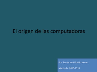 El origen de las computadoras
Por: Dante José Florián Novas
Matricula: 2015-2510
 