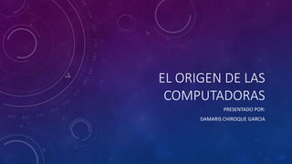 EL ORIGEN DE LAS
COMPUTADORAS
PRESENTADO POR:
DAMARIS CHIROQUE GARCIA
 