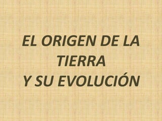 EL ORIGEN DE LA
TIERRA
Y SU EVOLUCIÓN
 