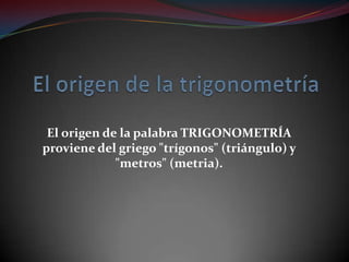 El origen de la palabra TRIGONOMETRÍA
proviene del griego "trígonos" (triángulo) y
"metros" (metria).
 