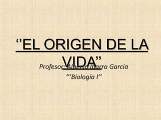 ‘’EL ORIGEN DE LA
VIDA’’Profesor: Alberto Ibarra Garcia
‘’’Biología I’’
 