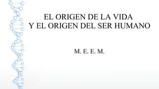 EL ORIGEN DE LA VIDA
Y EL ORIGEN DEL SER HUMANO
M. E. E. M.
 