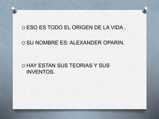 O ESO ES TODO EL ORIGEN DE LA VIDA .
O SU NOMBRE ES: ALEXANDER OPARIN.
O HAY ESTAN SUS TEORIAS Y SUS
INVENTOS.
 