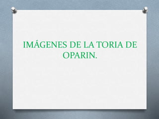 IMÁGENES DE LA TORIA DE
OPARIN.
 