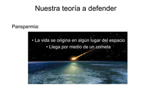 Nuestra teoría a defender
Panspermia:
• La vida se origina en algún lugar del espacio
• Llega por medio de un cometa
 