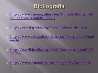    http://www.monografias.com/trabajos14/cinehisto
    r/cinehistor.shtml#MUDAS

   http://es.wikipedia.org/wiki/Historia_del_cine

   http://www.biografiasyvidas.com/biografia/l/lumi
    ere.htm

   http://es.wikipedia.org/wiki/Hermanos_Lumi%C3
    %A8re

   http://www.fotonostra.com/biografias/lumiere.ht
    m
 