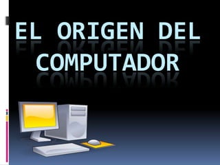 EL ORIGEN DEL
COMPUTADOR
 