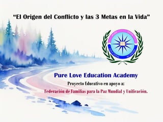 “El Origen del Conflicto y las 3 Metas en la Vida”
Pure Love Education Academy
Proyecto Educativo en apoyo a:
Federación de Familias para la Paz Mundial y Unificación.
 
