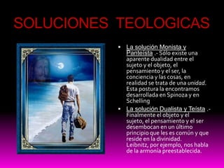  TeológicaSOLUCIONES  METAFISICASEl Realismo .- Entendemos por realismo aquella postura epistemológica que afirma que existen cosas reales, independientes de la conciencia. El Idealismo .- No existen cosas reales, independientes de la conciencia. .  El Fenomenalismo .- Kant intenta una mediación entre el realismo y el idealismo. Conforme esta teoría no conocemos las cosas como realmente son, en sí mismas, sino como se nos aparecen.