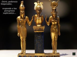 OOssiirriiss,, ppooddeerroossoo 
EEmmppeerraaddoorr,, 
rreessppoonnddee aa llooss 
ppeerreeggrriinnooss 
ssuupplliiccaanntteess…… 
 