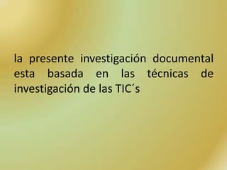 la presente investigación documental
esta basada en las técnicas de
investigación de las TIC´s
 