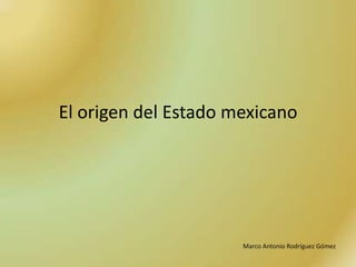 El origen del Estado mexicano




                      Marco Antonio Rodríguez Gómez
 