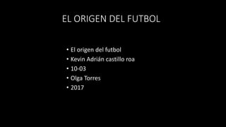 EL ORIGEN DEL FUTBOL
• El origen del futbol
• Kevin Adrián castillo roa
• 10-03
• Olga Torres
• 2017
 