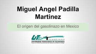 Miguel Angel Padilla 
Martinez 
El origen del gasolinazo en Mexico 
 